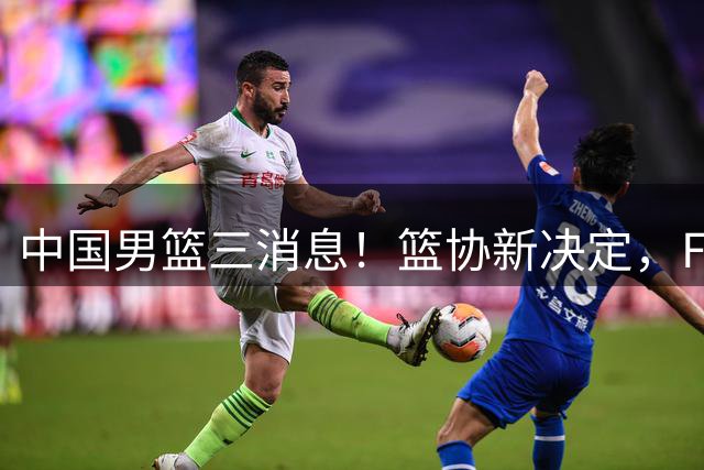 中国男篮三消息！篮协新决定，FIBA世界排名出炉，热身赛多名球员缺席